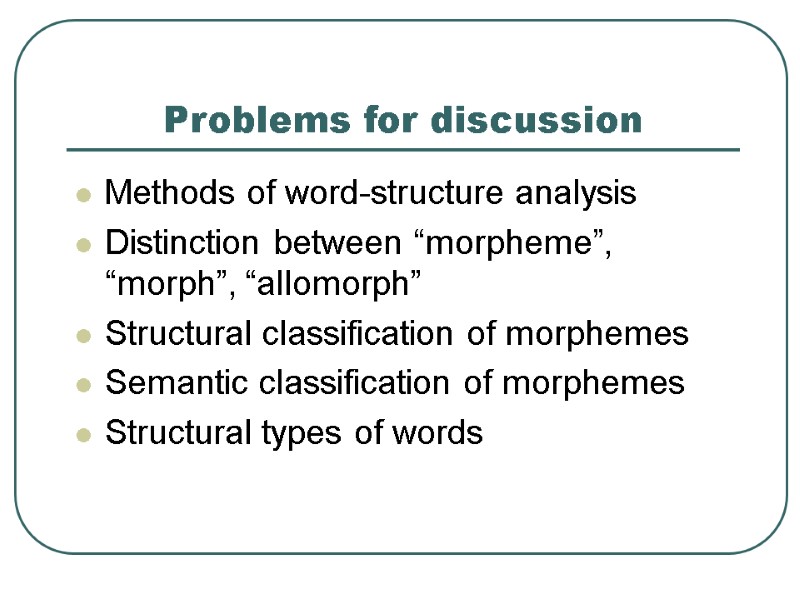 Problems for discussion Methods of word-structure analysis Distinction between “morpheme”, “morph”, “allomorph” Structural classification
